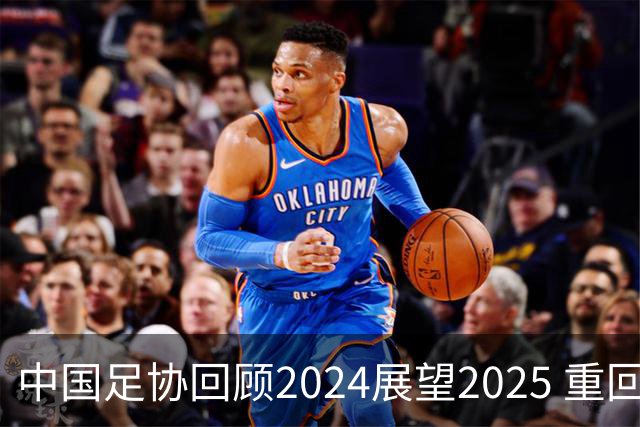 中国足协回顾2024展望2025 重回正轨重新出发